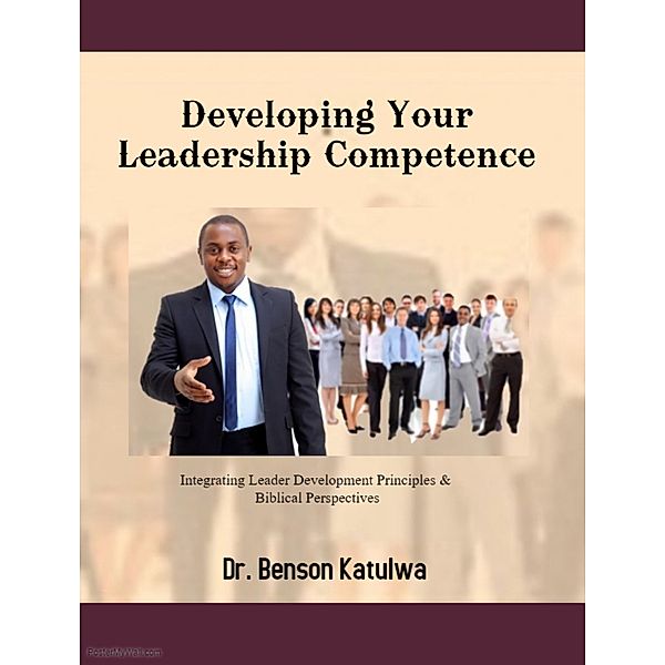 Developing Your Leadership Competence: Integrating Leader Development Principles & Biblical Perspectives, Benson Katulwa