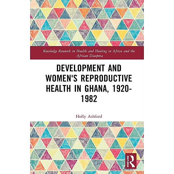 Development and Women's Reproductive Health in Ghana, 1920-1982, Holly Ashford