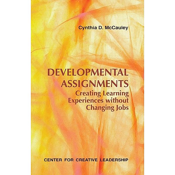 Developmental Assignments: Creating Learning Experiences Without Changing Jobs, Cynthia D McCauley