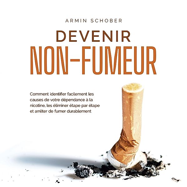 Devenir non-fumeur Comment identifier facilement les causes de votre dépendance à la nicotine, les éliminer étape par étape et arrêter de fumer durablement, Armin Schober