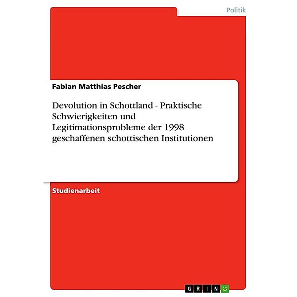 Devolution in Schottland - Praktische Schwierigkeiten und Legitimationsprobleme der 1998 geschaffenen schottischen Institutionen, Fabian Matthias Pescher