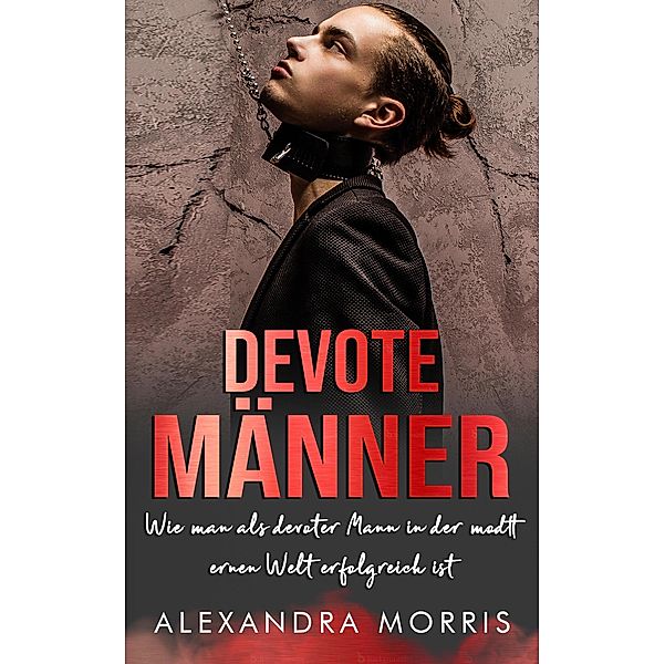 Devote Männer: Wie man als Devoter Mann in der modernen Welt erfolgreich ist (Glückliche Femdom-Beziehungen, #2) / Glückliche Femdom-Beziehungen, Alexandra Morris