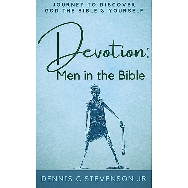 Devotion - Men in the Bible: Journey to Rediscover God, the Bible and Yourself as a Man, Dennis C Stevenson