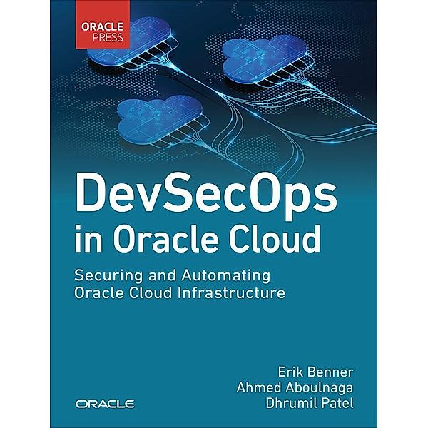 DevSecOps in Oracle Cloud: Securing and Automating Oracle Cloud Infrastructure, Erik Benner, Ahmed Aboulnaga, Dhrumil Patel