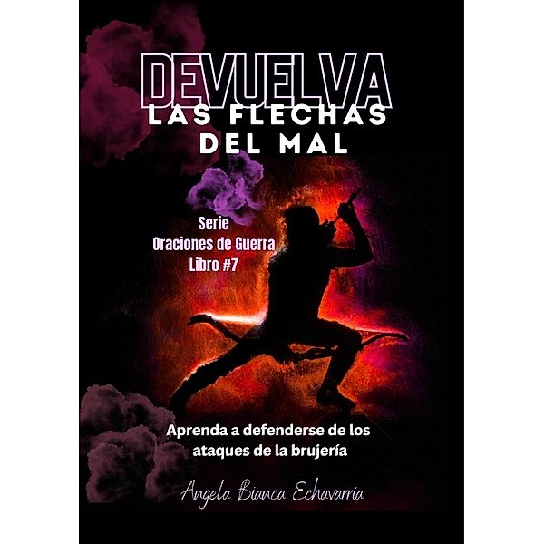 Devuelva Las Flechas del Mal (Oraciones de Guerra, #7) / Oraciones de Guerra, Angela Bianca Echavarria