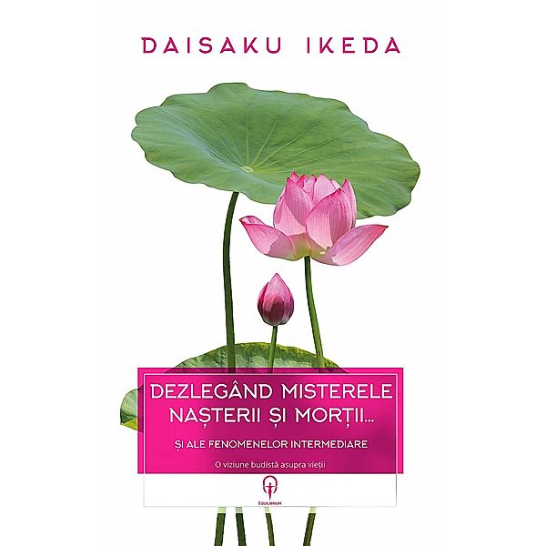 Dezlegând misterele na¿terii ¿i mor¿ii... ¿i ale fenomenelor intermediare. O viziune budista asupra vie¿ii / Equilibrium, Daisaku Ikeda