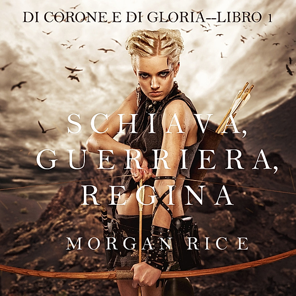Di Corone e di Gloria - 1 - Schiava, Guerriera, Regina (Di Corone e di Gloria—Libro 1), Morgan Rice