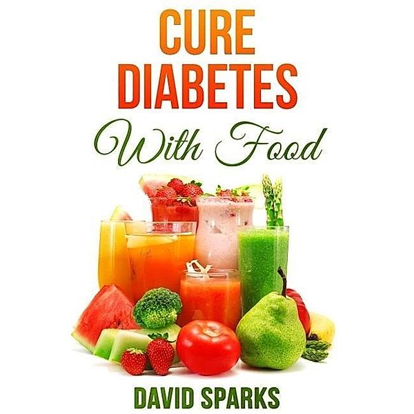 Diabetes: Cure Diabetes with Food: Eating to Prevent, Control and Reverse Diabetes, David Sparks