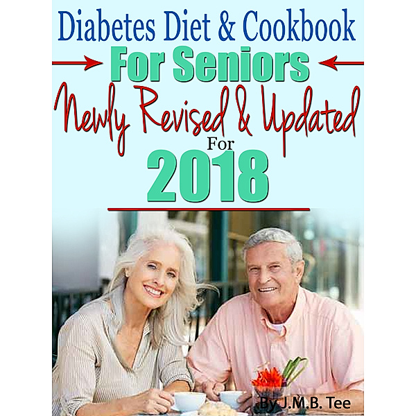 Diabetes Diet and Cookbook For Seniors Newly Revised and Updated For 2018, J. M. B. TEE