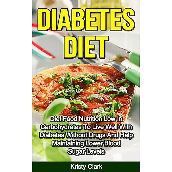 Diabetes Diet - Diet Food Nutrition Low In Carbohydrates To Live Well With Diabetes Without Drugs And Help Maintaining Lower Blood Sugar Levels. (Diabetes Book Series, #4) / Diabetes Book Series, Kristy Clark