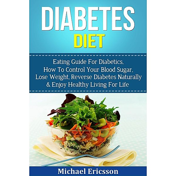 Diabetes Diet: Eating Guide For Diabetics, How To Control Your Blood Sugar, Lose Weight, Reverse Diabetes Naturally & Enjoy Healthy Living For Life, Michael Ericsson