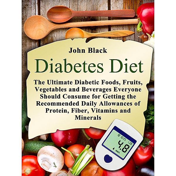 Diabetes Diet: The Ultimate Diabetic Foods, Fruits, Vegetables and Beverages Everyone Should Consume for Getting the Recommended Daily Allowances of Protein, Fiber, Vitamins and Minerals, John Black