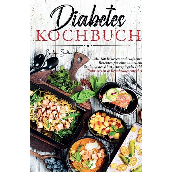 Diabetes Kochbuch - Mit 150 leckeren und einfachen Rezepten für eine natürliche Senkung des Blutzuckerspiegels!, Barbara Brallen