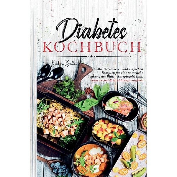 Diabetes Kochbuch - Mit 150 leckeren und einfachen Rezepten für eine natürliche Senkung des Blutzuckerspiegels!, Barbara Brallen