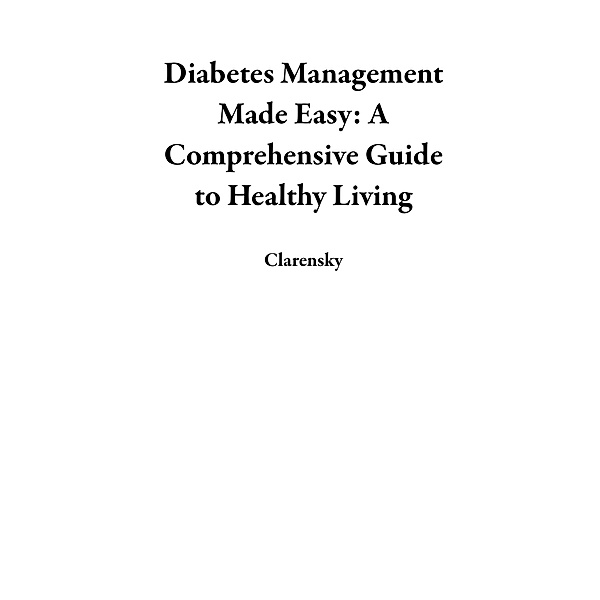 Diabetes Management Made Easy: A Comprehensive Guide to Healthy Living, Clarensky