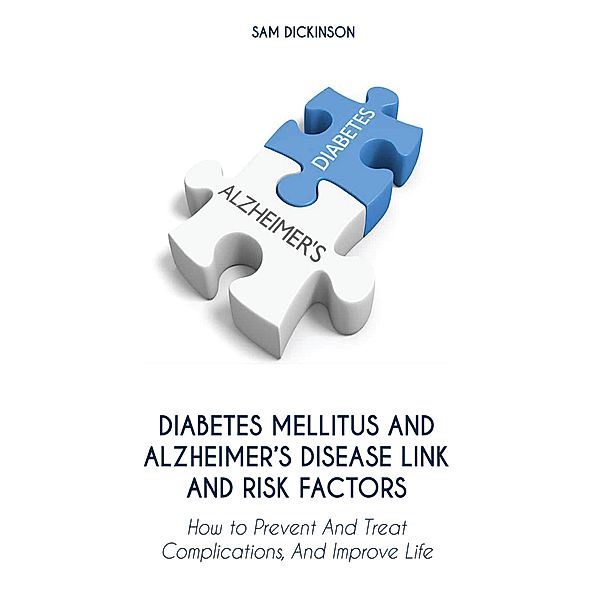 Diabetes Mellitus And  Alzheimer's Disease  Link And Risk Factors How to Prevent And  Treat Complications And Improve Life, Sam Dickinson