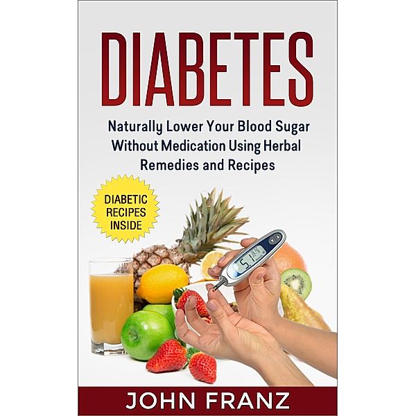 Diabetes: Naturally Lower Your Blood Sugar Without Medication Using Herbal Remedies and Recipes, John Franz