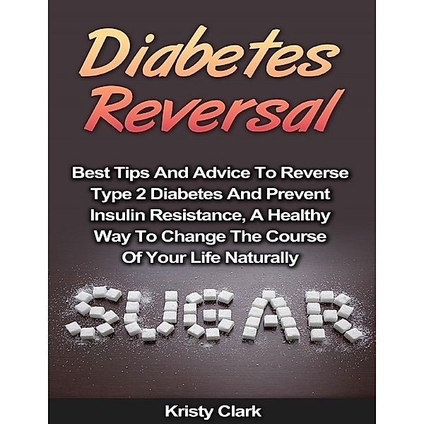 Diabetes Reversal - Best Tips and Advice to Reverse Type 2 Diabetes and Prevent Insulin Resistance, a Healthy Way to Change the Course of Your Life Naturally., Kristy Clark