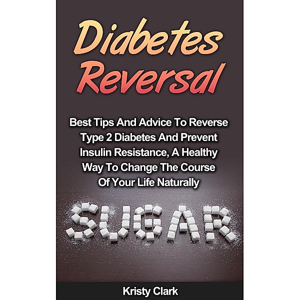 Diabetes Reversal - Best Tips And Advice To Reverse Type 2 Diabetes   And Prevent Insulin Resistance, A Healthy Way To Change The Course Of   Your Life Naturally. (Diabetes Book Series, #5) / Diabetes Book Series, Kristy Clark