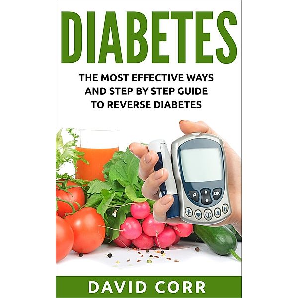 Diabetes: The Most Effective Ways and Step by Step Guide to Reverse Diabetes, David Corr