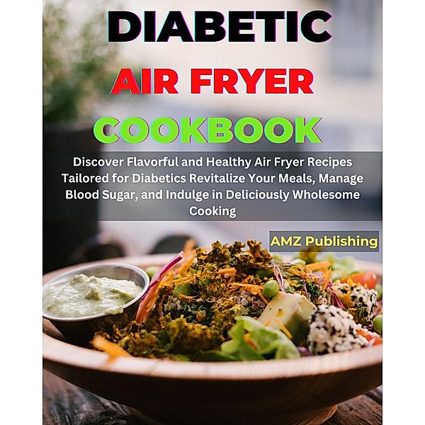 Diabetic Air Fryer Cookbook : Discover Flavourful and Healthy Air Fryer Recipes Tailored for Diabetics Revitalize Your Meals, Manage Blood Sugar, and Indulge in Deliciously Wholesome Cooking, Amz Publishing