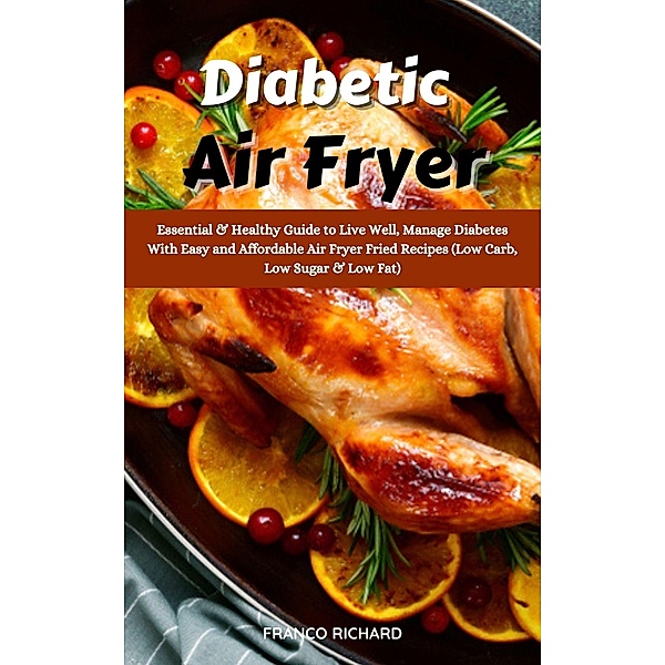 Diabetic Air Fryer : Essential & Healthy Guide to Live Well, Manage Diabetes With Easy and Affordable Air Fryer Fried Recipes (Low Carb, Low Sugar & Low Fat), Franco Richard