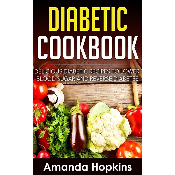 Diabetic Cookbook: Delicious Diabetic Recipes to Lower Blood Sugar and Reverse Diabetes, Amanda Hopkins