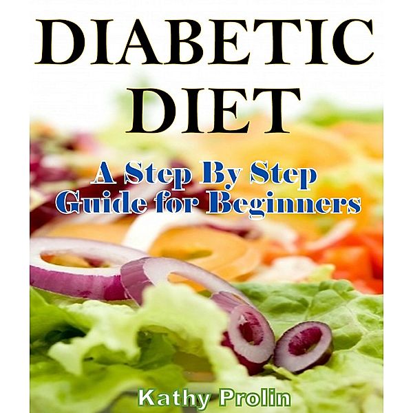 Diabetic Diet: A Complete Step By Step Guide for Beginners, Kathy Prolin