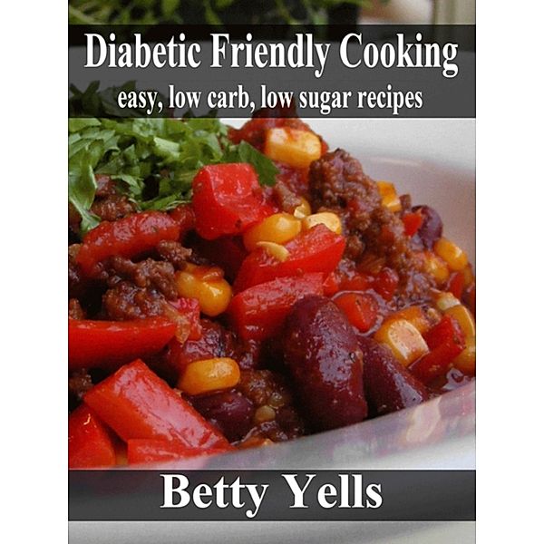 Diabetic Friendly Cooking: Easy low carb, low sugar recipes / Betty Yells, Betty Yells