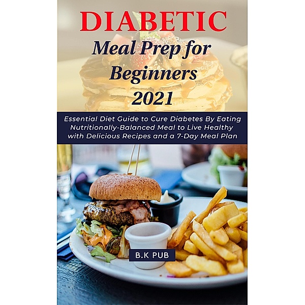 Diabetic Meal Prep for Beginners 2021: Essential Diet Guide to Cure Diabetes By Eating Nutritionally-Balanced Meal to Live Healthy with Delicious Recipes and a 7-Day Meal Plan, B. K Pub