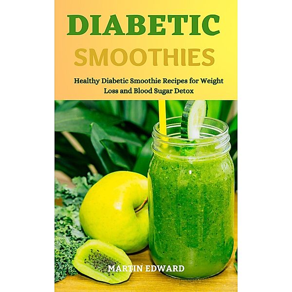 Diabetic Smoothies: Healthy Diabetic Smoothie Recipes for Weight Loss and Blood Sugar Detox, Martin Edward