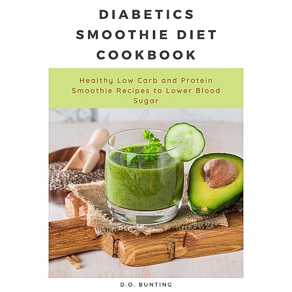 Diabetics Smoothie Diet Cookbook: Healthy Low Carb and Protein Smoothie Recipes to Lower Blood Sugar, D. O. Bunting