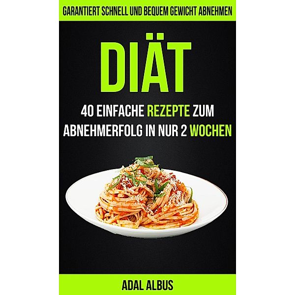 Diät: 40 einfache Rezepte zum Abnehmerfolg in nur 2 Wochen: Garantiert schnell und bequem Gewicht abnehmen, Adal Albus