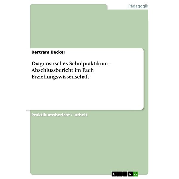 Diagnostisches Schulpraktikum - Abschlussbericht im Fach Erziehungswissenschaft, Bertram Becker
