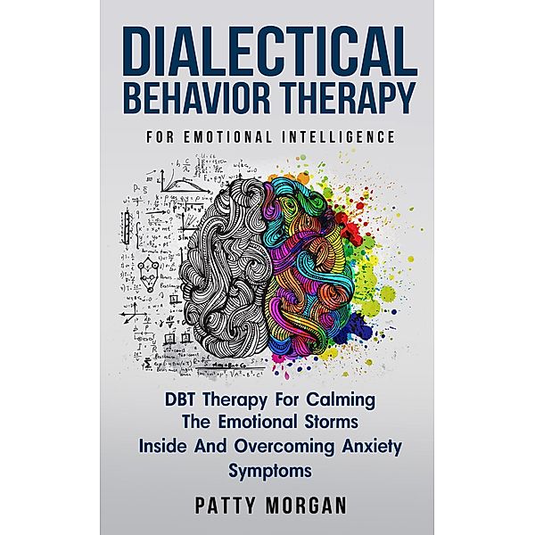 Dialectical Behavior Therapy for Emotional Intelligence: DBT Therapy for Calming the Emotional Storms Inside and Overcoming Anxiety Symptoms, Patty Morgan