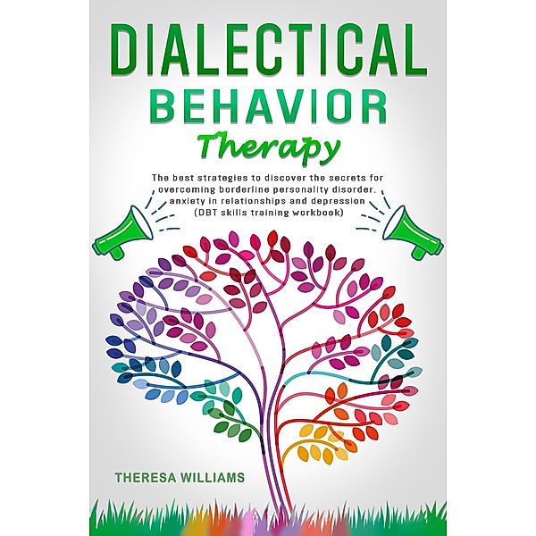 Dialectical Behavior Therapy: The Best Strategies to Discover the Secrets for Overcoming Borderline Personality Disorder and Depression, Theresa Williams