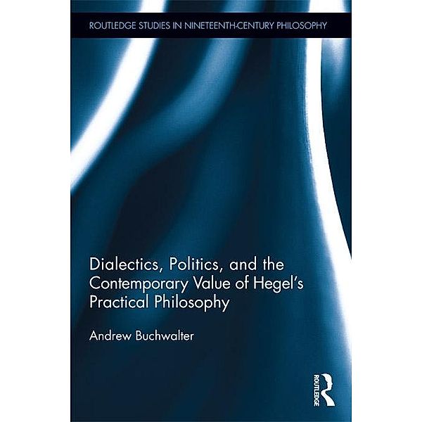 Dialectics, Politics, and the Contemporary Value of Hegel's Practical Philosophy / Routledge Studies in Nineteenth-Century Philosophy, Andrew Buchwalter