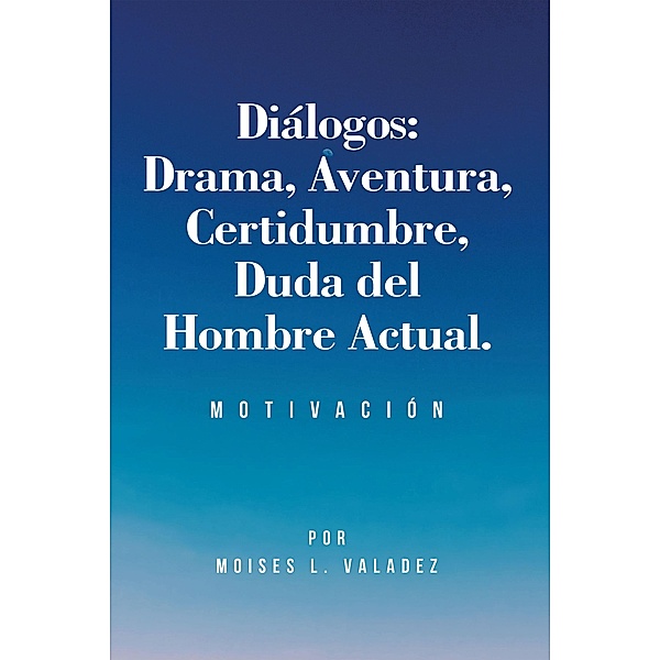 Diálogos:  Drama, Aventura, Certidumbre, Duda del Hombre Actual., Moises L. Valadez