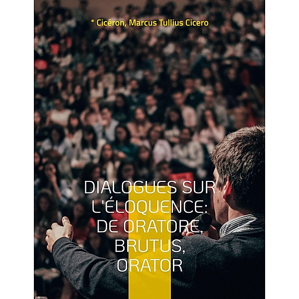 Dialogues sur l'éloquence: De oratore, Brutus, Orator, Cicéron, Marcus Tullius Cicero