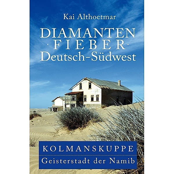 Diamantenfieber Deutsch-Südwest. Kolmanskuppe, Geisterstadt der Namib, Kai Althoetmar