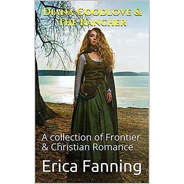 Diana Goodlove & The Rancher A Collection of Frontier & Christian Romance, Erica Fanning