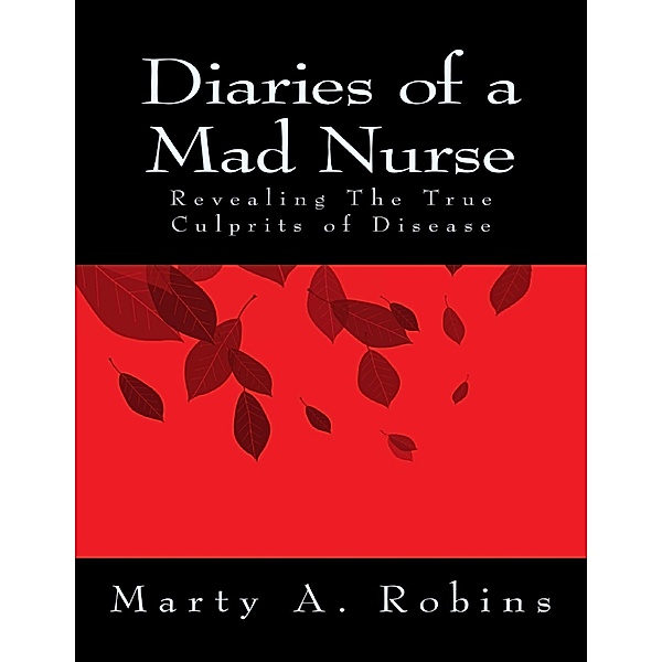 Diaries of a Mad Nurse: Revealing the True Culprits of Disease, Marty A. Robins
