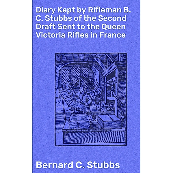 Diary Kept by Rifleman B. C. Stubbs of the Second Draft Sent to the Queen Victoria Rifles in France, Bernard C. Stubbs