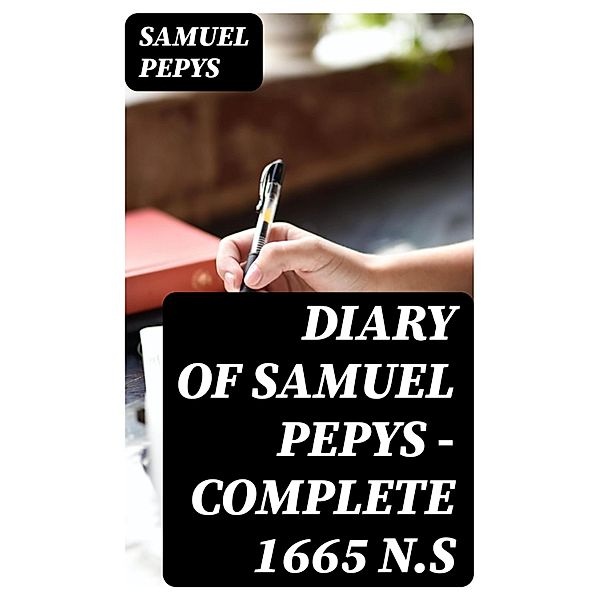 Diary of Samuel Pepys - Complete 1665 N.S, Samuel Pepys