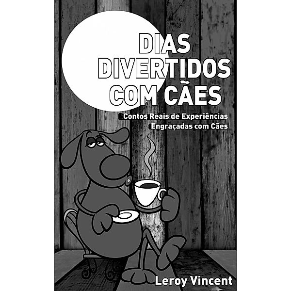 Dias Divertidos com Cães: Contos Reais de Experiências Engraçadas com Cães, Leroy Vincent