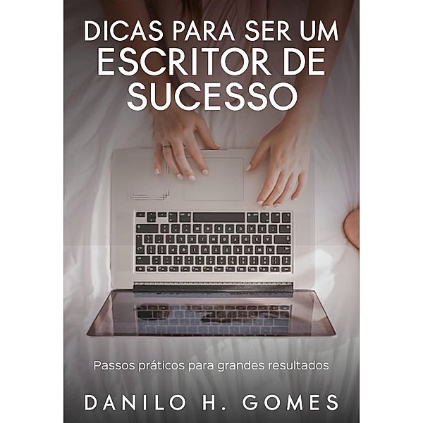 Dicas Para Ser um Escritor de Sucesso: Passos práticos para grandes resultados, Danilo H. Gomes