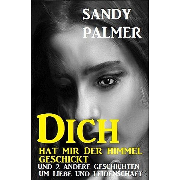 Dich hat der Himmel geschickt und 2 andere Geschichten um Liebe und Leidenschaft, Sandy Palmer