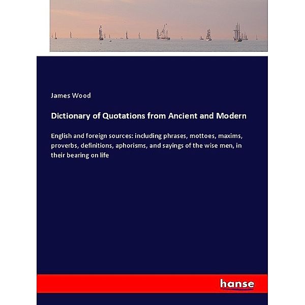 Dictionary of Quotations from Ancient and Modern, James Wood