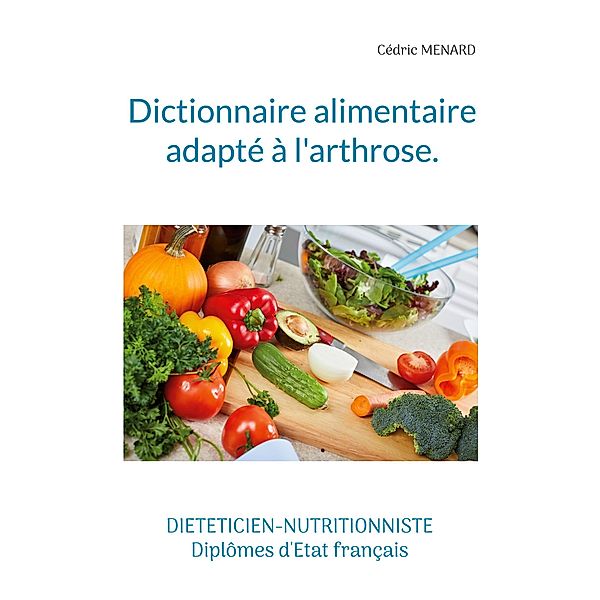 Dictionnaire alimentaire adapté à l'arthrose. / Savoir quoi manger tout simplement... Bd.-, Cédric Menard