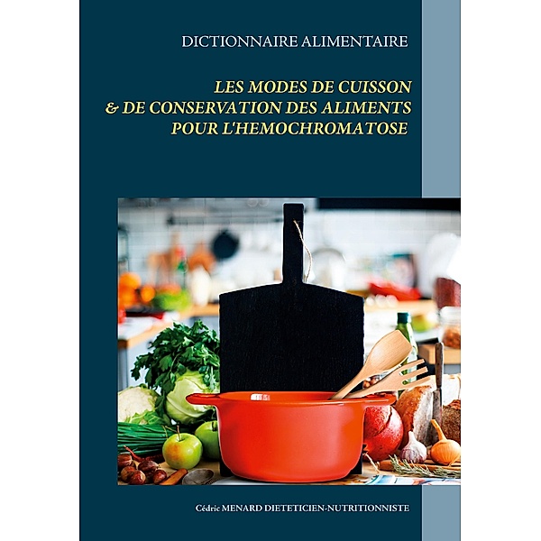 Dictionnaire alimentaire des modes de cuisson et de conservation des aliments pour le traitement diététique de l'hémochromatose / Savoir quoi manger, tout simplement... Bd.-, Cédric Menard